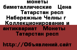 монеты биметаллические › Цена ­ 30 - Татарстан респ., Набережные Челны г. Коллекционирование и антиквариат » Монеты   . Татарстан респ.